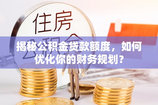 云霄揭秘公积金贷款额度，如何优化你的财务规划？