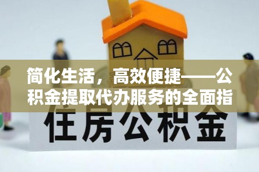 云霄简化生活，高效便捷——公积金提取代办服务的全面指南