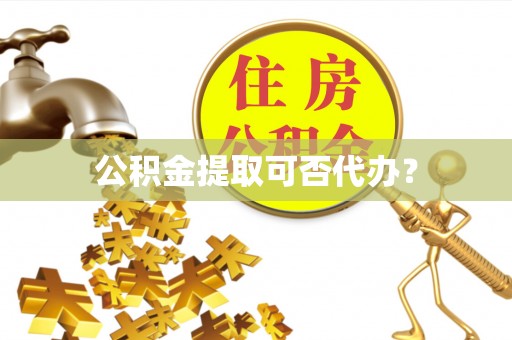 云霄公积金提取可否代办？