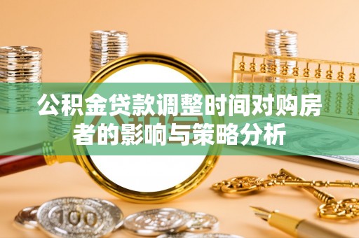 云霄公积金贷款调整时间对购房者的影响与策略分析