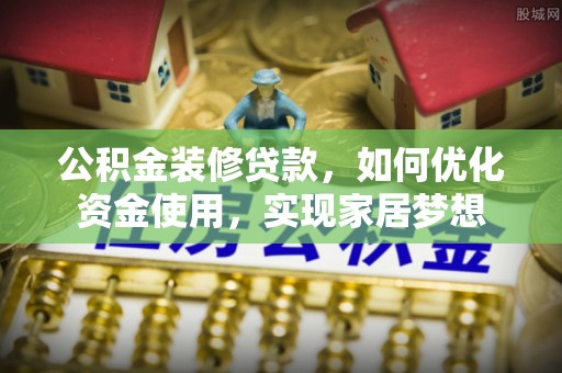 云霄公积金装修贷款，如何优化资金使用，实现家居梦想