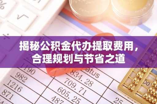 云霄揭秘公积金代办提取费用，合理规划与节省之道