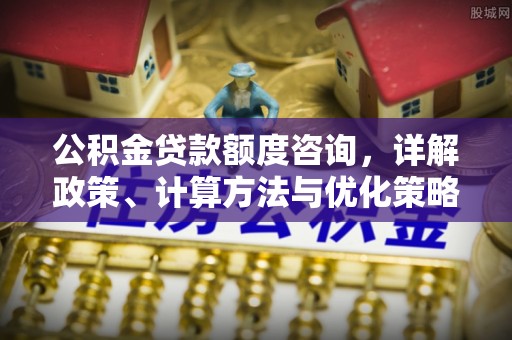 云霄公积金贷款额度咨询，详解政策、计算方法与优化策略