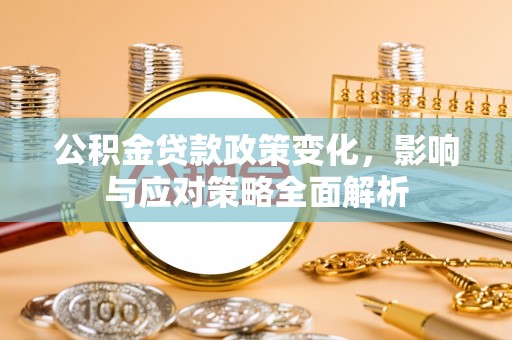 云霄公积金贷款政策变化，影响与应对策略全面解析
