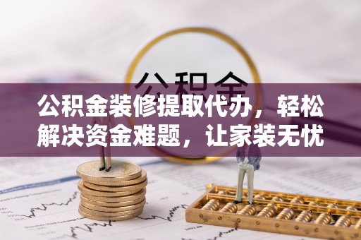 云霄公积金装修提取代办，轻松解决资金难题，让家装无忧