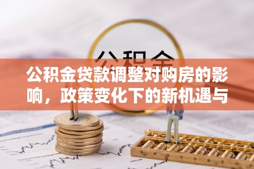 云霄公积金贷款调整对购房的影响，政策变化下的新机遇与挑战