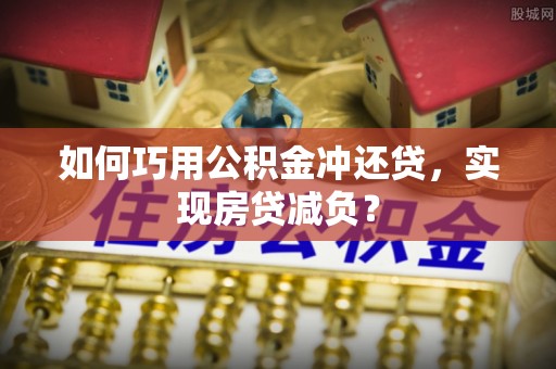 云霄如何巧用公积金冲还贷，实现房贷减负？