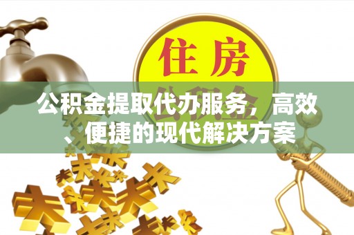 云霄公积金提取代办服务，高效、便捷的现代解决方案