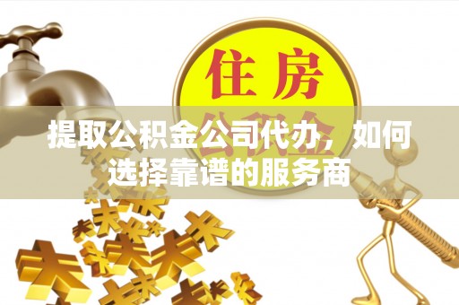 云霄提取公积金公司代办，如何选择靠谱的服务商