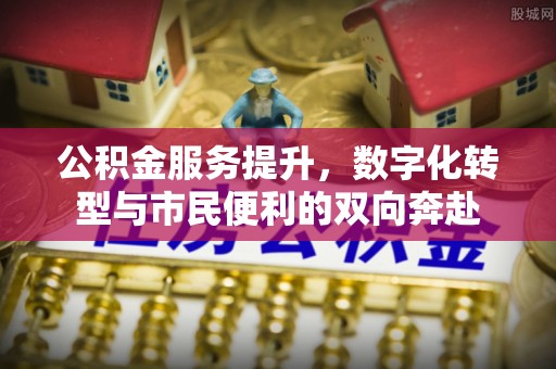 云霄公积金服务提升，数字化转型与市民便利的双向奔赴