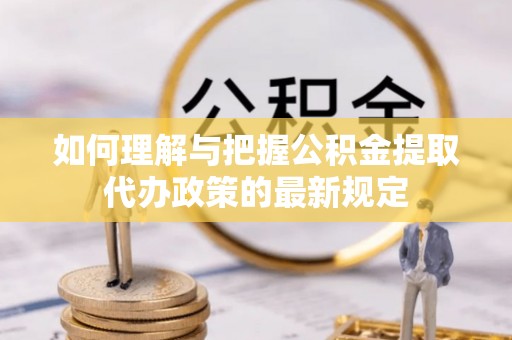云霄如何理解与把握公积金提取代办政策的最新规定