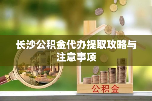 云霄长沙公积金代办提取攻略与注意事项