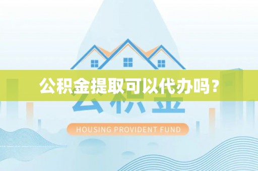 云霄公积金提取可以代办吗？