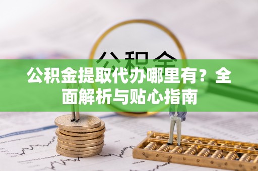 云霄公积金提取代办哪里有？全面解析与贴心指南