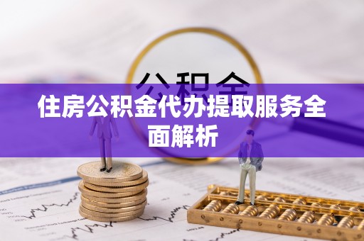 云霄住房公积金代办提取服务全面解析