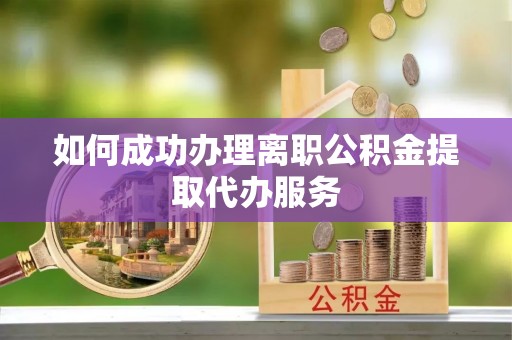 云霄如何成功办理离职公积金提取代办服务