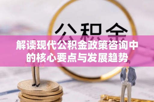 云霄解读现代公积金政策咨询中的核心要点与发展趋势
