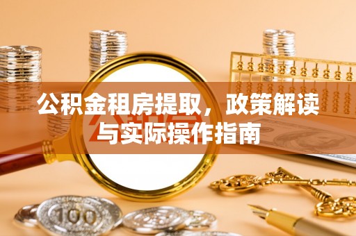 云霄公积金租房提取，政策解读与实际操作指南