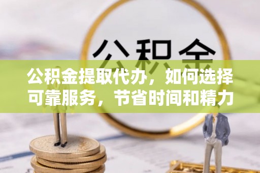 云霄公积金提取代办，如何选择可靠服务，节省时间和精力？