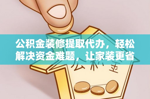 云霄公积金装修提取代办，轻松解决资金难题，让家装更省心