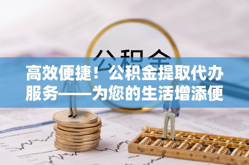 云霄高效便捷！公积金提取代办服务——为您的生活增添便利