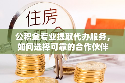 云霄公积金专业提取代办服务，如何选择可靠的合作伙伴
