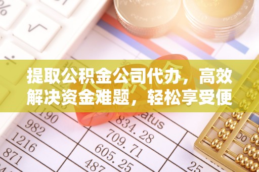 云霄提取公积金公司代办，高效解决资金难题，轻松享受便捷服务