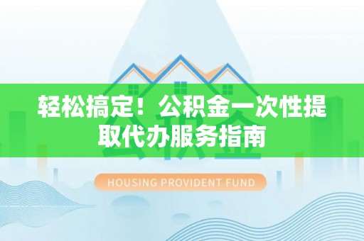 云霄轻松搞定！公积金一次性提取代办服务指南