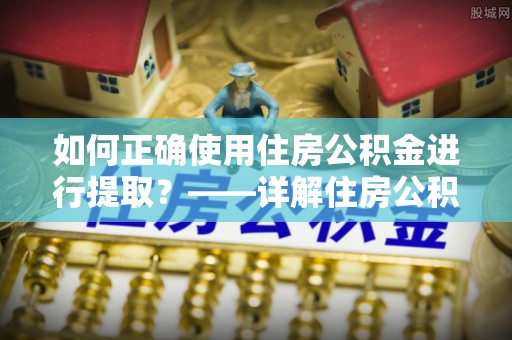 云霄如何正确使用住房公积金进行提取？——详解住房公积金代办提取流程与注意事项