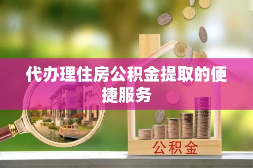 云霄代办理住房公积金提取的便捷服务