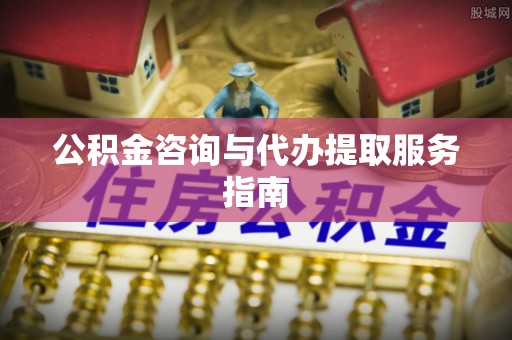 云霄公积金咨询与代办提取服务指南
