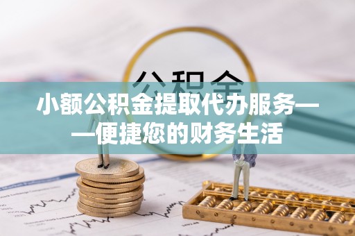 云霄小额公积金提取代办服务——便捷您的财务生活