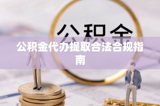 云霄公积金代办提取合法合规指南