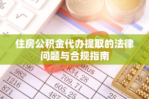 云霄住房公积金代办提取的法律问题与合规指南
