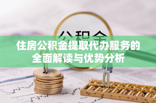 云霄住房公积金提取代办服务的全面解读与优势分析