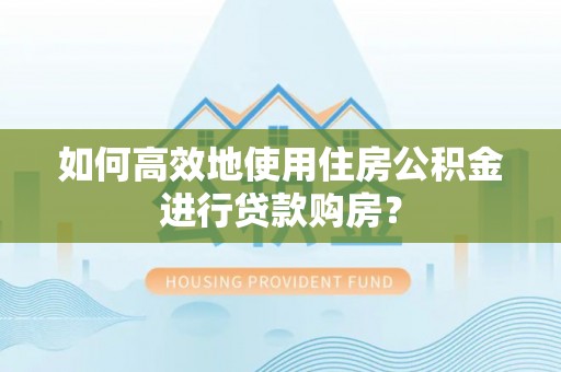 云霄如何高效地使用住房公积金进行贷款购房？