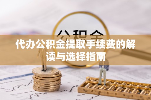 云霄代办公积金提取手续费的解读与选择指南