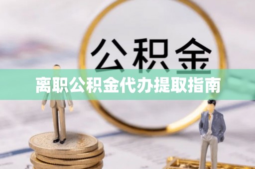 云霄离职公积金代办提取指南