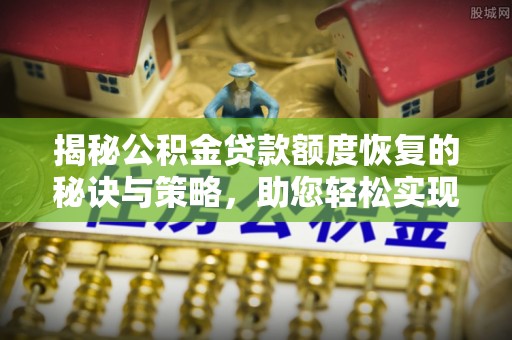 云霄揭秘公积金贷款额度恢复的秘诀与策略，助您轻松实现购房梦想