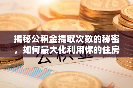 云霄揭秘公积金提取次数的秘密，如何最大化利用你的住房基金