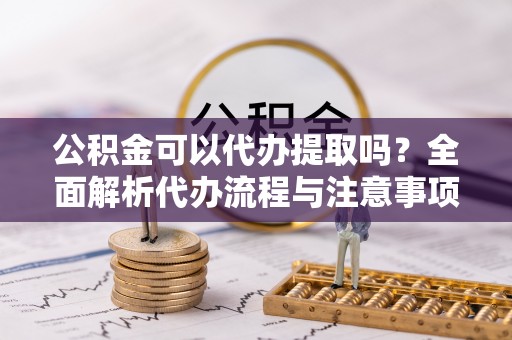 云霄公积金可以代办提取吗？全面解析代办流程与注意事项