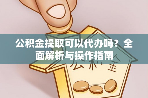 云霄公积金提取可以代办吗？全面解析与操作指南