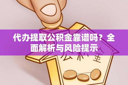 云霄代办提取公积金靠谱吗？全面解析与风险提示