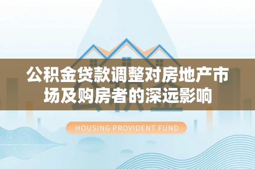 云霄公积金贷款调整对房地产市场及购房者的深远影响