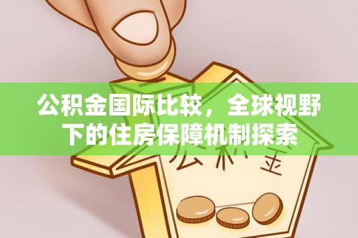 云霄公积金国际比较，全球视野下的住房保障机制探索