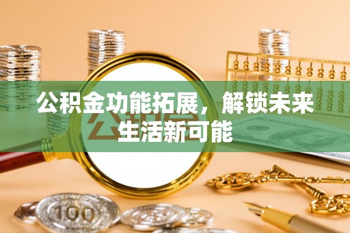 云霄公积金功能拓展，解锁未来生活新可能