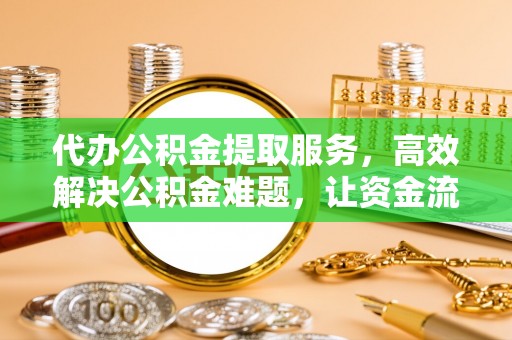 云霄代办公积金提取服务，高效解决公积金难题，让资金流动更灵活