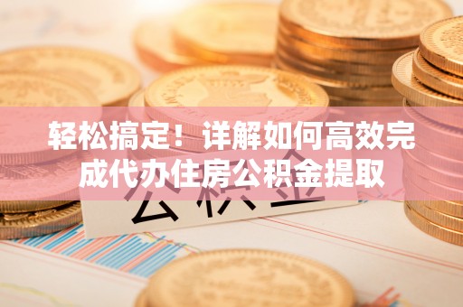 云霄轻松搞定！详解如何高效完成代办住房公积金提取