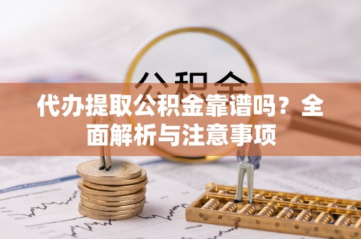 云霄代办提取公积金靠谱吗？全面解析与注意事项