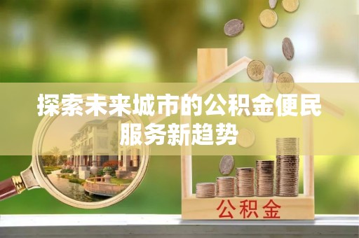 云霄探索未来城市的公积金便民服务新趋势